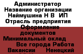 Администратор › Название организации ­ Наймушина Н.В, ИП › Отрасль предприятия ­ Оформление документов › Минимальный оклад ­ 27 000 - Все города Работа » Вакансии   . Ненецкий АО,Красное п.